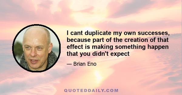 I cant duplicate my own successes, because part of the creation of that effect is making something happen that you didn't expect