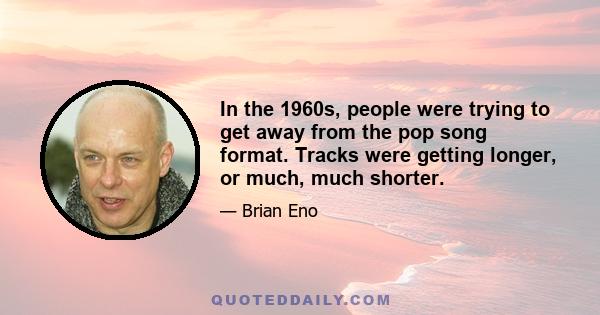 In the 1960s, people were trying to get away from the pop song format. Tracks were getting longer, or much, much shorter.