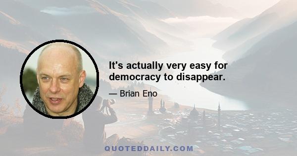 It's actually very easy for democracy to disappear.