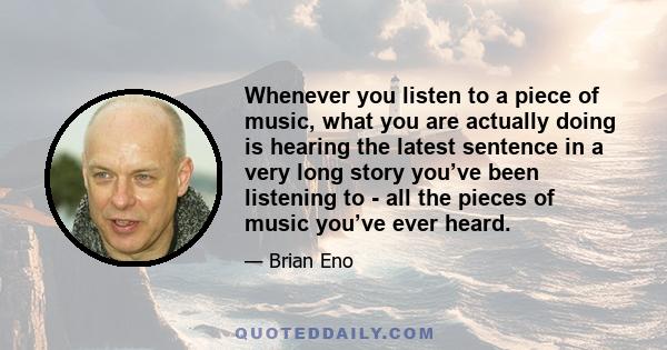 Whenever you listen to a piece of music, what you are actually doing is hearing the latest sentence in a very long story you’ve been listening to - all the pieces of music you’ve ever heard.