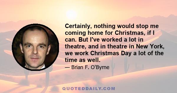 Certainly, nothing would stop me coming home for Christmas, if I can. But I've worked a lot in theatre, and in theatre in New York, we work Christmas Day a lot of the time as well.