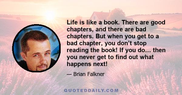 Life is like a book. There are good chapters, and there are bad chapters. But when you get to a bad chapter, you don’t stop reading the book! If you do… then you never get to find out what happens next!