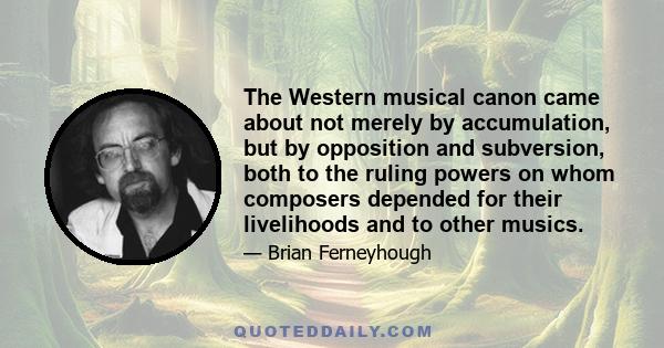 The Western musical canon came about not merely by accumulation, but by opposition and subversion, both to the ruling powers on whom composers depended for their livelihoods and to other musics.