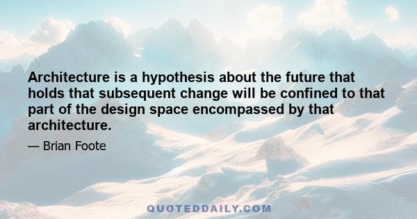 Architecture is a hypothesis about the future that holds that subsequent change will be confined to that part of the design space encompassed by that architecture.