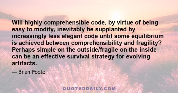 Will highly comprehensible code, by virtue of being easy to modify, inevitably be supplanted by increasingly less elegant code until some equilibrium is achieved between comprehensibility and fragility? Perhaps simple