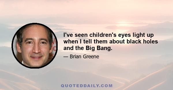 I've seen children's eyes light up when I tell them about black holes and the Big Bang.