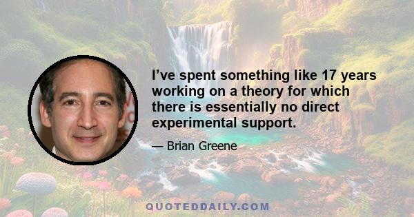 I’ve spent something like 17 years working on a theory for which there is essentially no direct experimental support.