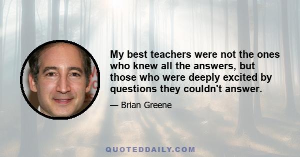 My best teachers were not the ones who knew all the answers, but those who were deeply excited by questions they couldn't answer.