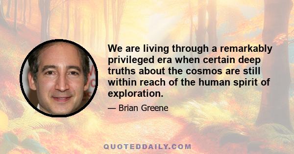 We are living through a remarkably privileged era when certain deep truths about the cosmos are still within reach of the human spirit of exploration.