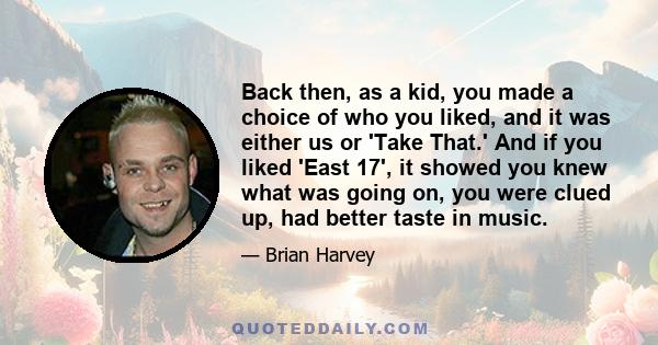 Back then, as a kid, you made a choice of who you liked, and it was either us or 'Take That.' And if you liked 'East 17', it showed you knew what was going on, you were clued up, had better taste in music.