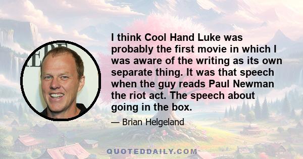 I think Cool Hand Luke was probably the first movie in which I was aware of the writing as its own separate thing. It was that speech when the guy reads Paul Newman the riot act. The speech about going in the box.