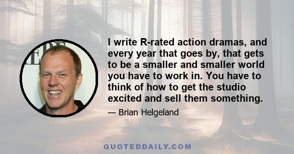 I write R-rated action dramas, and every year that goes by, that gets to be a smaller and smaller world you have to work in. You have to think of how to get the studio excited and sell them something.