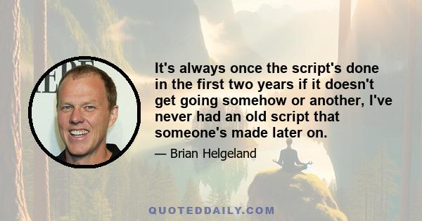 It's always once the script's done in the first two years if it doesn't get going somehow or another, I've never had an old script that someone's made later on.