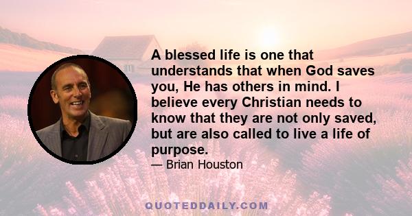 A blessed life is one that understands that when God saves you, He has others in mind. I believe every Christian needs to know that they are not only saved, but are also called to live a life of purpose.