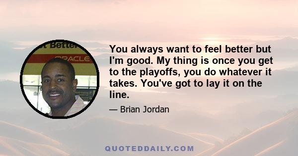 You always want to feel better but I'm good. My thing is once you get to the playoffs, you do whatever it takes. You've got to lay it on the line.