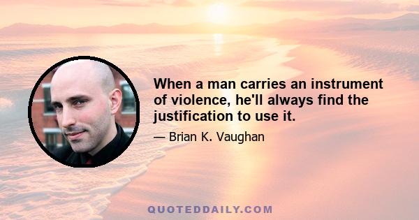 When a man carries an instrument of violence, he'll always find the justification to use it.