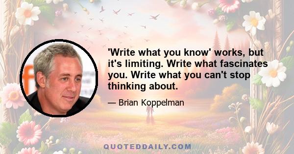 'Write what you know' works, but it's limiting. Write what fascinates you. Write what you can't stop thinking about.