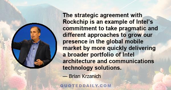 The strategic agreement with Rockchip is an example of Intel’s commitment to take pragmatic and different approaches to grow our presence in the global mobile market by more quickly delivering a broader portfolio of