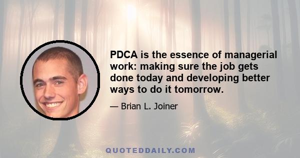 PDCA is the essence of managerial work: making sure the job gets done today and developing better ways to do it tomorrow.