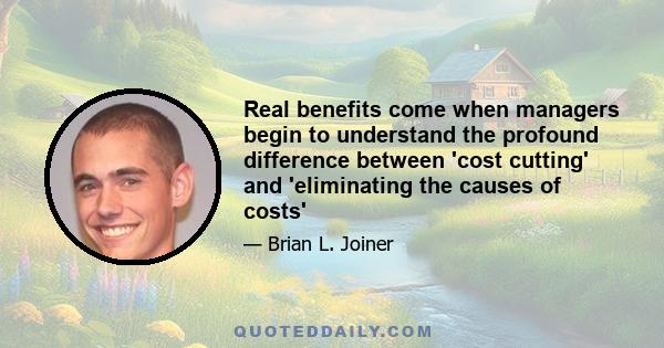 Real benefits come when managers begin to understand the profound difference between 'cost cutting' and 'eliminating the causes of costs'