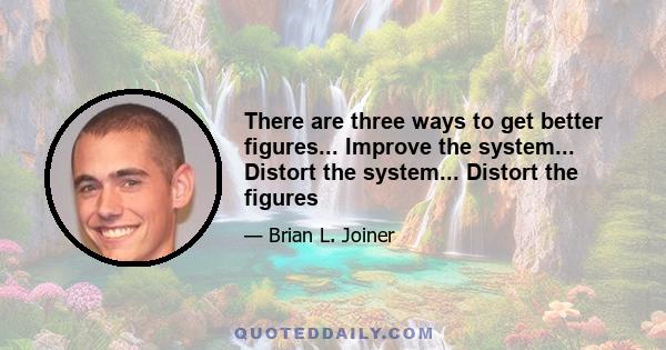 There are three ways to get better figures... Improve the system... Distort the system... Distort the figures