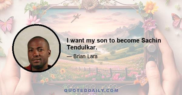 I want my son to become Sachin Tendulkar.