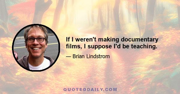If I weren't making documentary films, I suppose I'd be teaching.