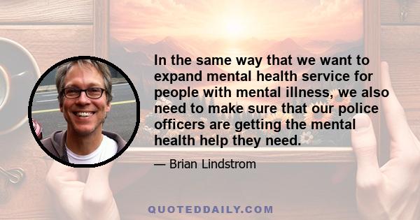 In the same way that we want to expand mental health service for people with mental illness, we also need to make sure that our police officers are getting the mental health help they need.