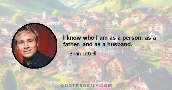 I know who I am as a person, as a father, and as a husband.
