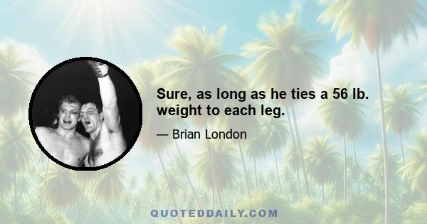 Sure, as long as he ties a 56 lb. weight to each leg.