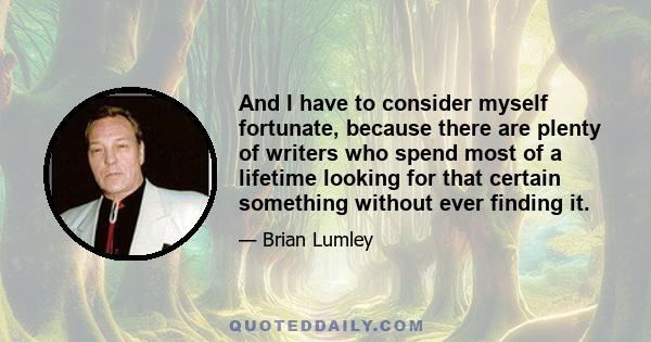 And I have to consider myself fortunate, because there are plenty of writers who spend most of a lifetime looking for that certain something without ever finding it.