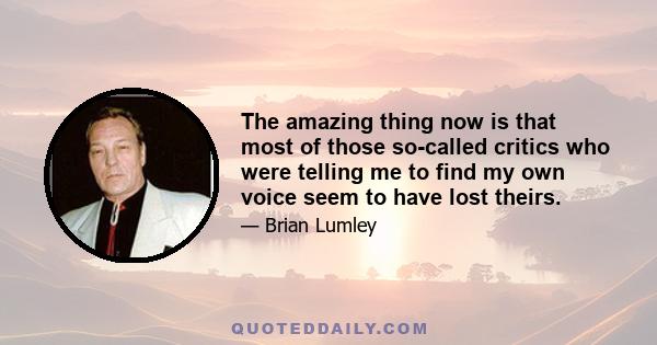 The amazing thing now is that most of those so-called critics who were telling me to find my own voice seem to have lost theirs.