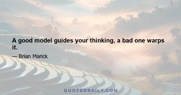 A good model guides your thinking, a bad one warps it.