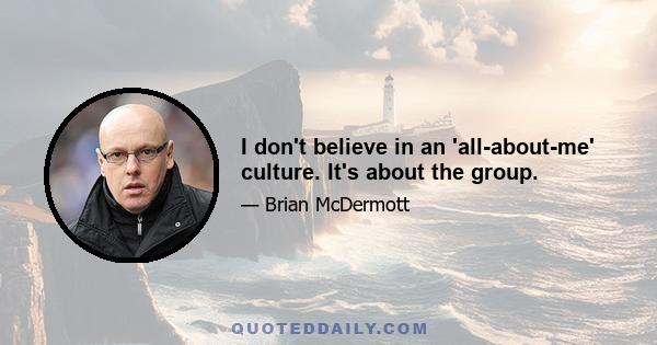 I don't believe in an 'all-about-me' culture. It's about the group.