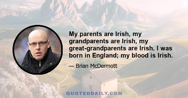 My parents are Irish, my grandparents are Irish, my great-grandparents are Irish. I was born in England; my blood is Irish.