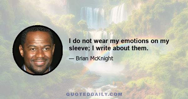 I do not wear my emotions on my sleeve; I write about them.