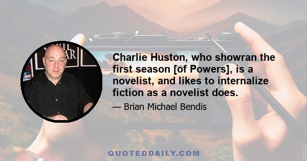 Charlie Huston, who showran the first season [of Powers], is a novelist, and likes to internalize fiction as a novelist does.