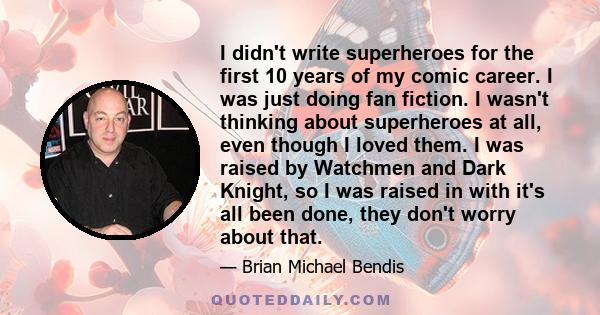 I didn't write superheroes for the first 10 years of my comic career. I was just doing fan fiction. I wasn't thinking about superheroes at all, even though I loved them. I was raised by Watchmen and Dark Knight, so I