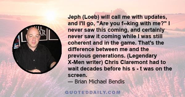 Jeph (Loeb) will call me with updates, and I'll go, Are you f--king with me? I never saw this coming, and certainly never saw it coming while I was still coherent and in the game. That's the difference between me and