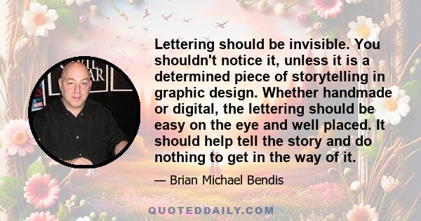 Lettering should be invisible. You shouldn't notice it, unless it is a determined piece of storytelling in graphic design. Whether handmade or digital, the lettering should be easy on the eye and well placed. It should