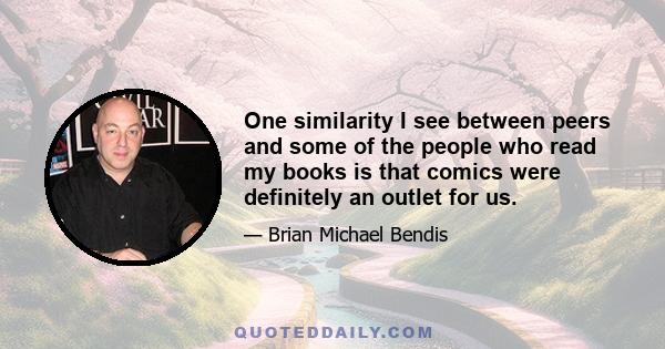 One similarity I see between peers and some of the people who read my books is that comics were definitely an outlet for us.