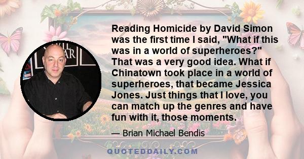 Reading Homicide by David Simon was the first time I said, What if this was in a world of superheroes? That was a very good idea. What if Chinatown took place in a world of superheroes, that became Jessica Jones. Just