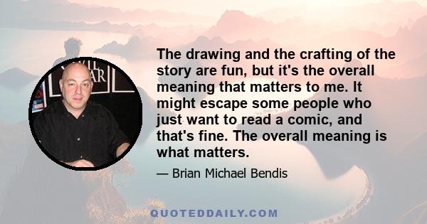 The drawing and the crafting of the story are fun, but it's the overall meaning that matters to me. It might escape some people who just want to read a comic, and that's fine. The overall meaning is what matters.