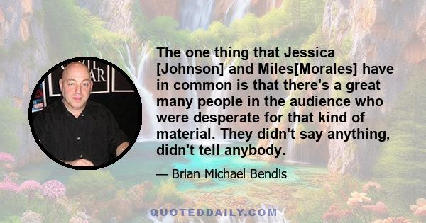 The one thing that Jessica [Johnson] and Miles[Morales] have in common is that there's a great many people in the audience who were desperate for that kind of material. They didn't say anything, didn't tell anybody.