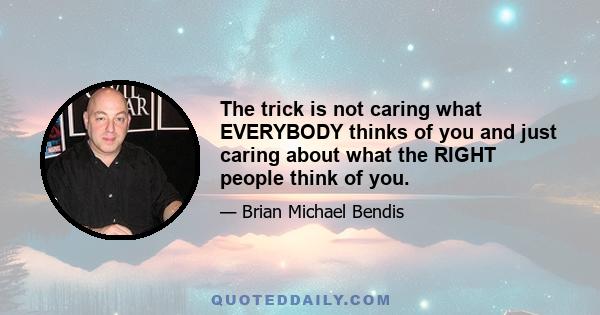 The trick is not caring what EVERYBODY thinks of you and just caring about what the RIGHT people think of you.