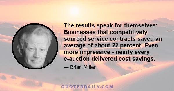 The results speak for themselves: Businesses that competitively sourced service contracts saved an average of about 22 percent. Even more impressive - nearly every e-auction delivered cost savings.