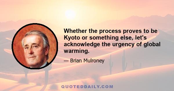 Whether the process proves to be Kyoto or something else, let's acknowledge the urgency of global warming.