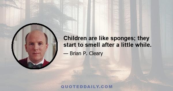 Children are like sponges; they start to smell after a little while.