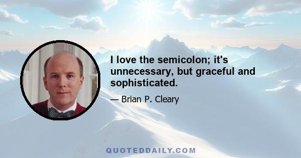 I love the semicolon; it's unnecessary, but graceful and sophisticated.