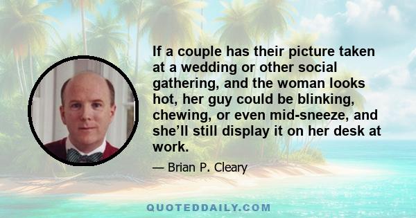 If a couple has their picture taken at a wedding or other social gathering, and the woman looks hot, her guy could be blinking, chewing, or even mid-sneeze, and she’ll still display it on her desk at work.